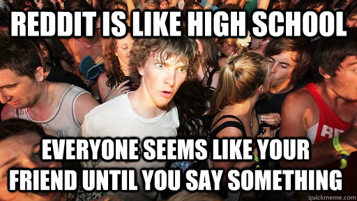 reddit is like high school everyone seems like your friend u - Sudden Clarity Clarence