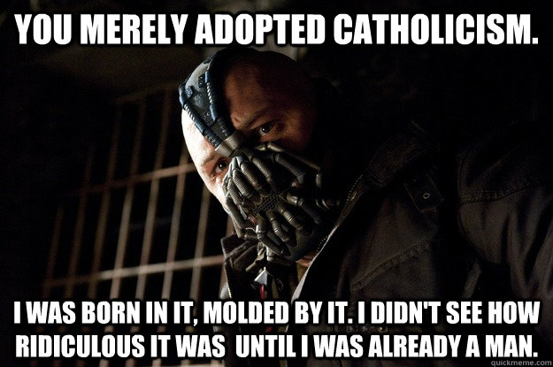 you merely adopted catholicism i was born in it molded by - Angry Bane