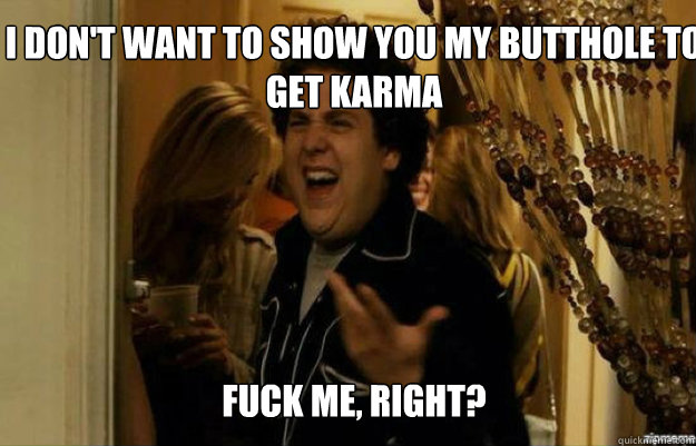 i dont want to show you my butthole to get karma fuck me r - fuck me right