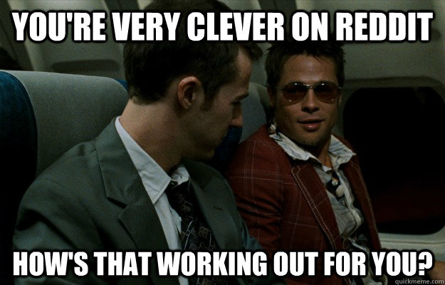 youre very clever on reddit hows that working out for you -