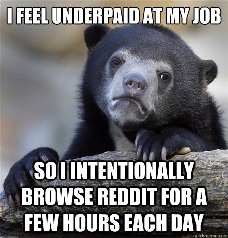 i feel underpaid at my job so i intentionally browse reddit - confessionbear