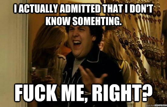 i actually admitted that i dont know somehting fuck me r - fuckmeright