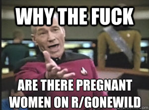 why the fuck are there pregnant women on rgonewild - Annoyed Picard
