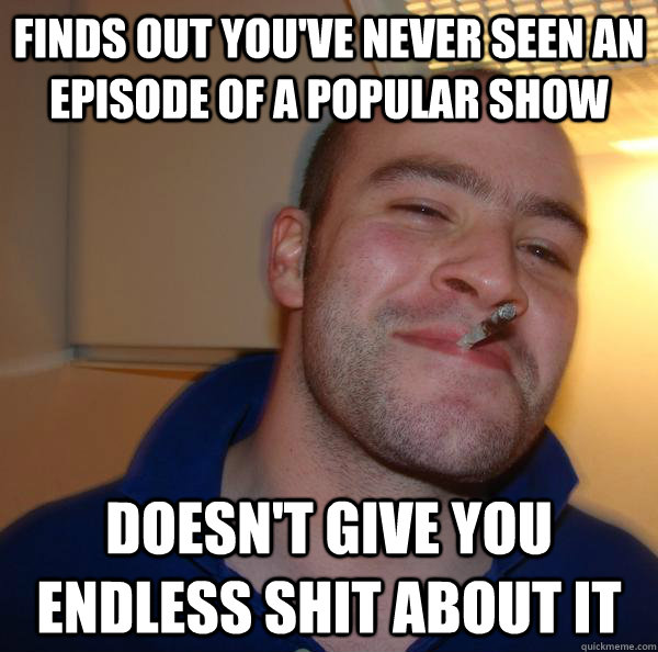 finds out youve never seen an episode of a popular show doe - Good Guy Greg