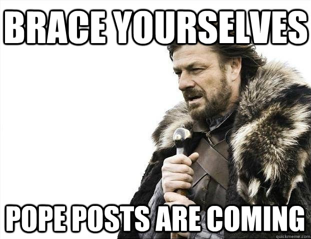 brace yourselves pope posts are coming - BRACEYOSELVES