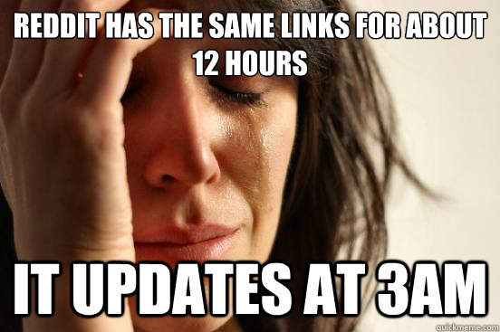 reddit has the same links for about 12 hours it updates at 3 - First World Problems
