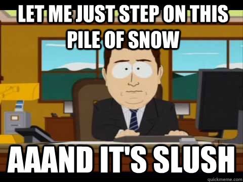let me just step on this pile of snow aaand its slush - And its gone