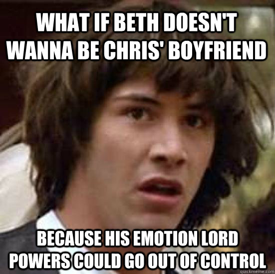 what if beth doesnt wanna be chris boyfriend because his e - conspiracy keanu