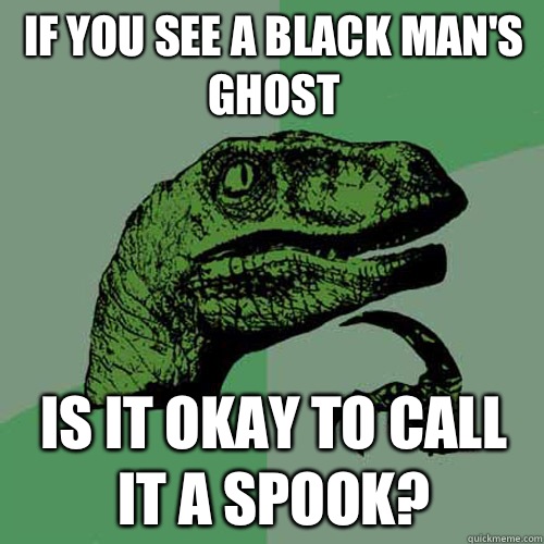 If you see a black mans ghost Is it okay to call it a spook - Philosoraptor