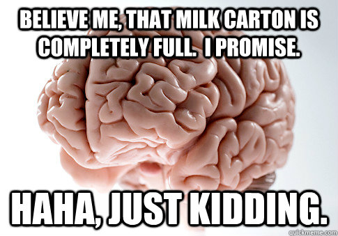believe me that milk carton is completely full i promise - ScumbagBrain