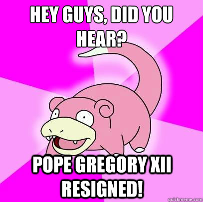 hey guys did you hear pope gregory xii resigned - Slowpoke