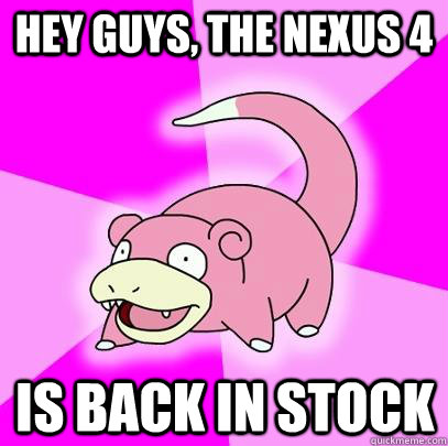 hey guys the nexus 4 is back in stock - Slowpoke