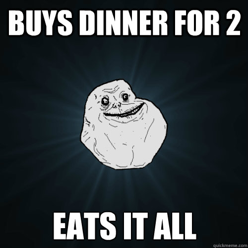 buys dinner for 2 eats it all - Forever Alone