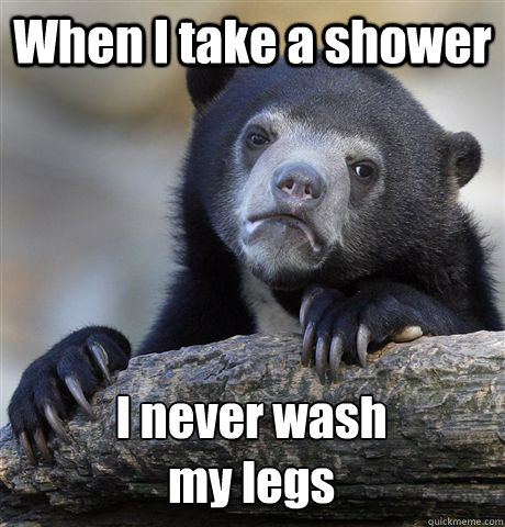 when i take a shower i never wash my legs - Confession Bear