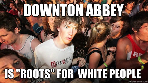 downton abbey is roots for white people - Sudden Clarity Clarence