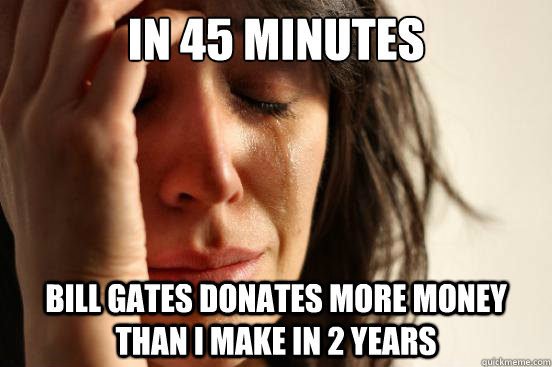 in 45 minutes bill gates donates more money than i make in 2 - First World Problems