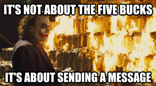 its not about the five bucks its about sending a message - burning joker