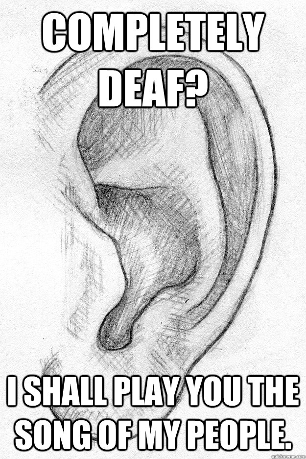 completely deaf i shall play you the song of my people - Deaf World Problems