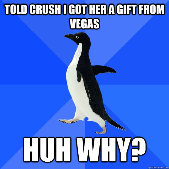 told crush i got her a gift from vegas huh why - Socially Awkward Penguin