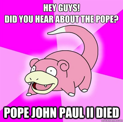 hey guys did you hear about the pope pope john paul ii die - Slowpoke Earthquake