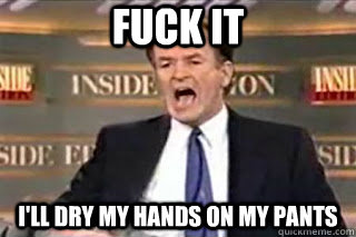 fuck it ill dry my hands on my pants - Fuck it! Fucking Thing Sucks!