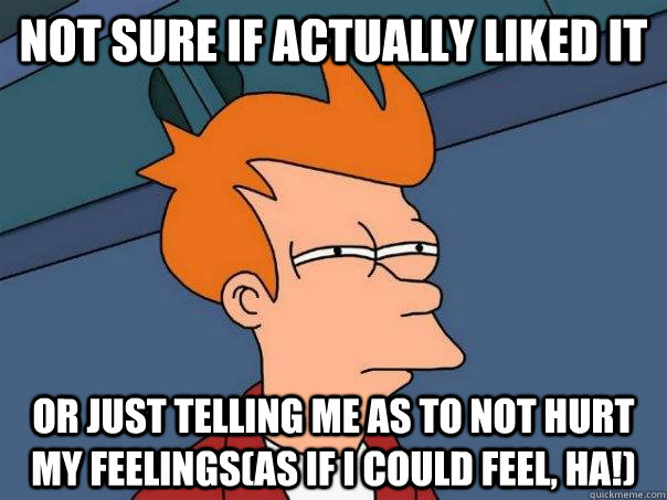 not sure if actually liked it or just telling me as to not h - Futurama Fry