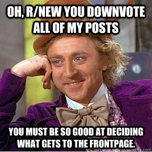 oh rnew you downvote all of my posts you must be so good a - Condescending Wonka