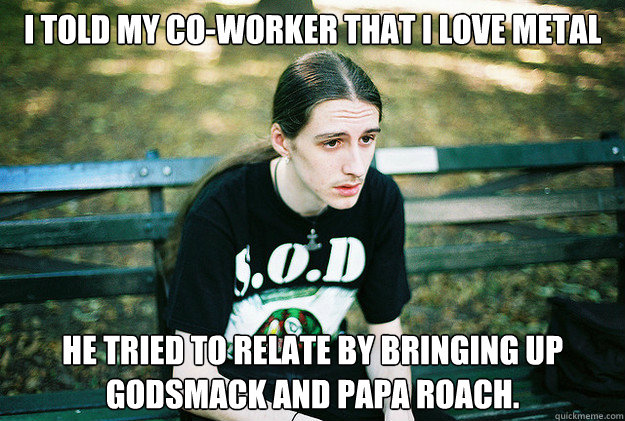 i told my coworker that i love metal he tried to relate by - First World Metal Problems