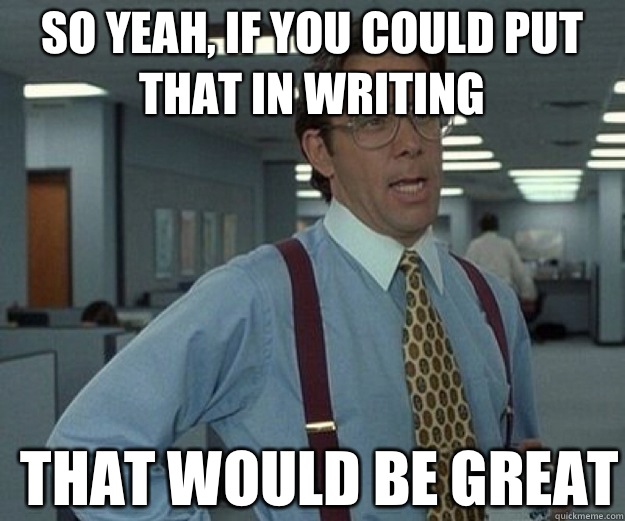 So yeah if you could put that in writing THAT WOULD BE GREAT - that would be great
