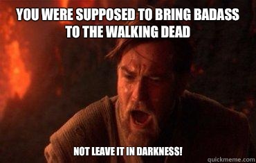 You were supposed to bring badass to the Walking Dead Not le - Balance to the force
