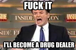 fuck it ill become a drug dealer - Fuck it! Fucking Thing Sucks!