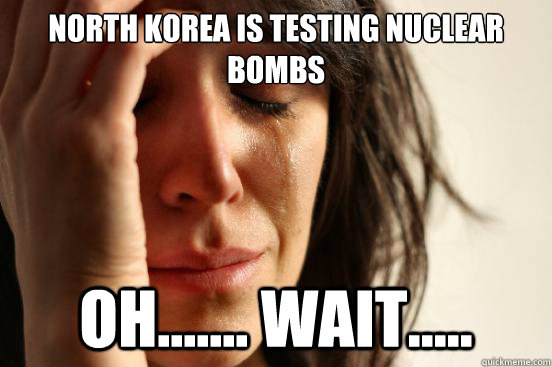 north korea is testing nuclear bombs oh wait - First World Problems