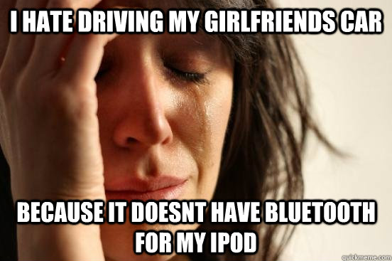 i hate driving my girlfriends car because it doesnt have blu - First World Problems