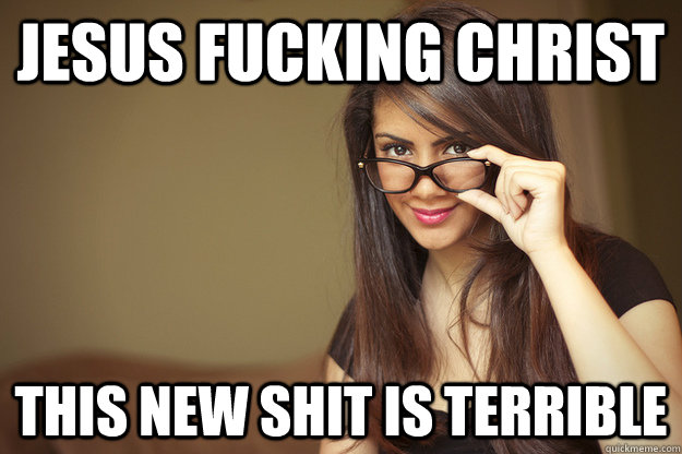 jesus fucking christ this new shit is terrible -