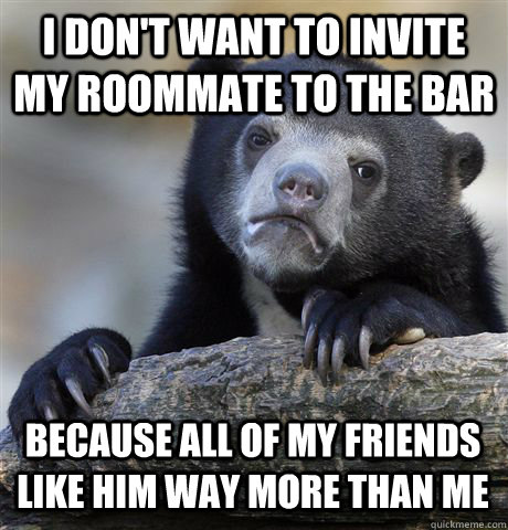i dont want to invite my roommate to the bar because all of - Confession Bear