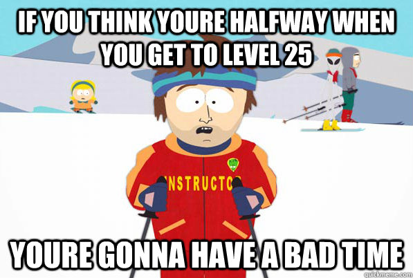 if you think youre halfway when you get to level 25 youre go - Bad Time Ski Instructor