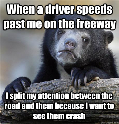 when a driver speeds past me on the freeway i split my atten - Confession Bear