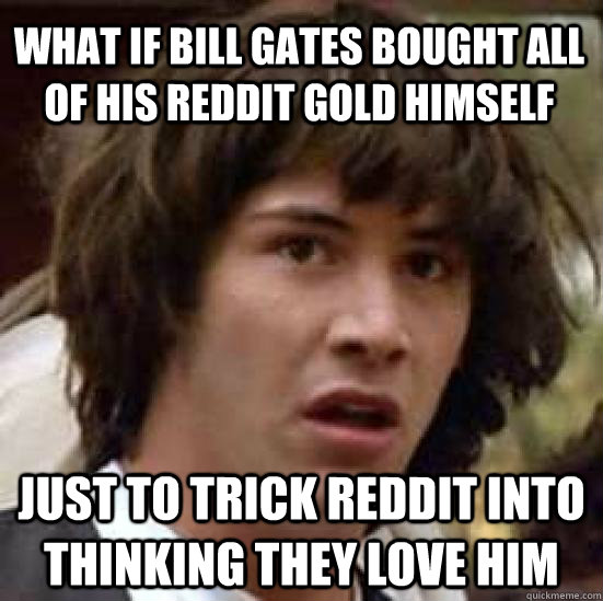 what if bill gates bought all of his reddit gold himself jus - conspiracy keanu