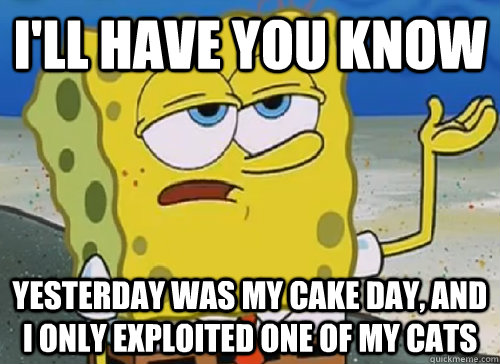 ill have you know yesterday was my cake day and i only ex - ILL HAVE YOU KNOW