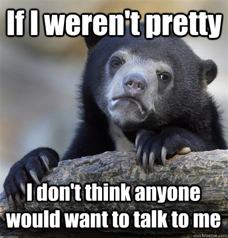if i werent pretty i dont think anyone would want to talk - Confession Bear