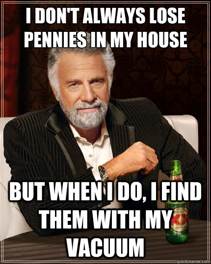 i dont always lose pennies in my house but when i do i fin - TheMostInterestingManInTheWorld