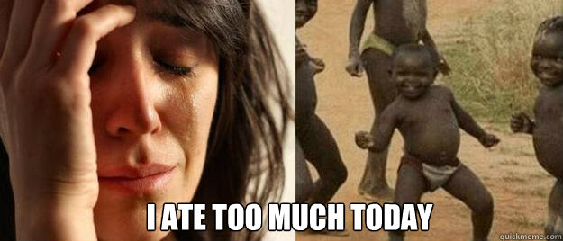 i ate too much today - First World Problems Third World Success