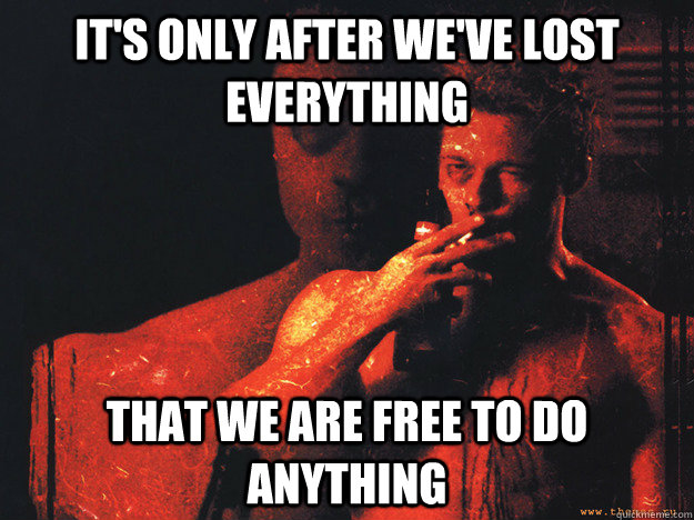 its only after weve lost everything that we are free to do - Tyler Durden