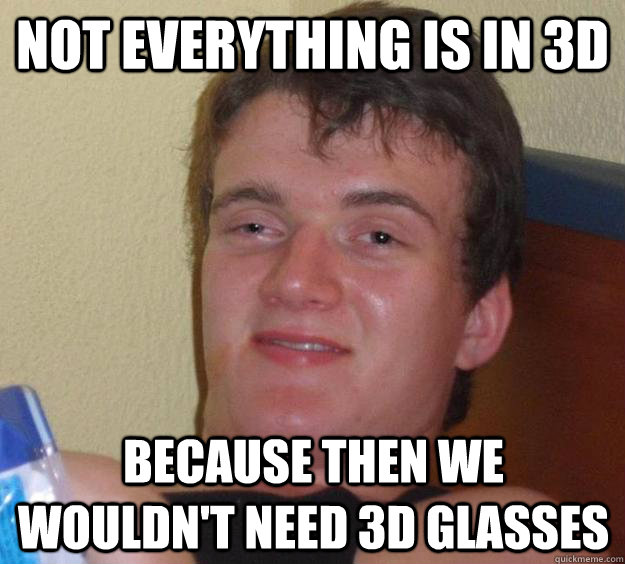 not everything is in 3d because then we wouldnt need 3d gla - 10 Guy