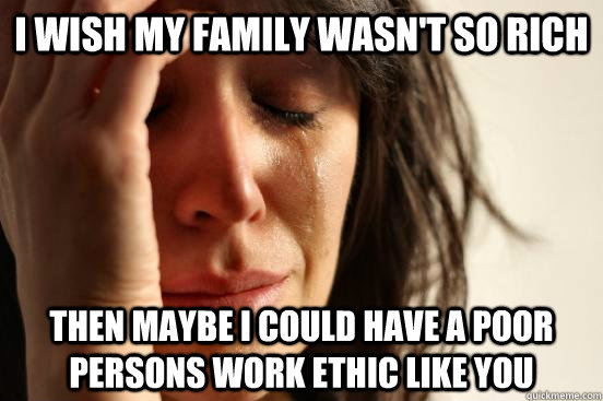 i wish my family wasnt so rich then maybe i could have a po - First World Problems