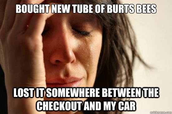 bought new tube of burts bees lost it somewhere between the - First World Problems