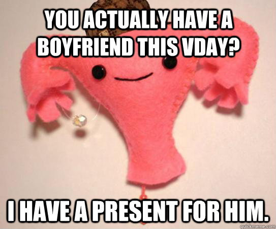 you actually have a boyfriend this vday i have a present fo - Scumbag Uterus
