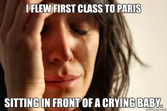 i flew first class to paris sitting in front of a crying bab - First World Problems