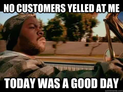 no customers yelled at me today was a good day - ice cube good day