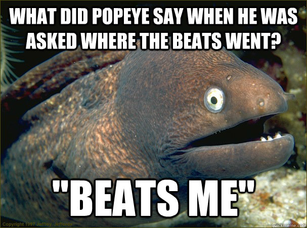 what did popeye say when he was asked where the beats went - Bad Joke Eel